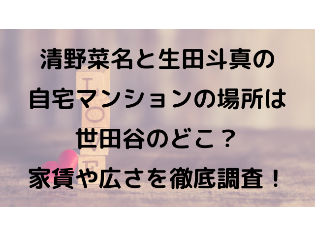 清野菜名と生田斗真の自宅マンションの場所は世田谷のどこ？家賃や広さを徹底調査！
