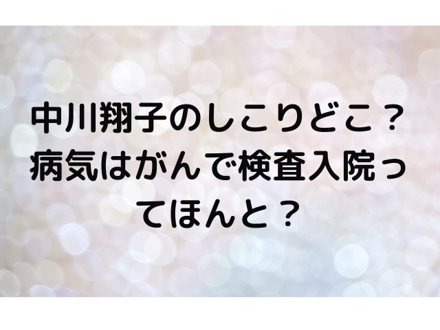中川翔子のしこりどこ？病気はがんで検査入院ってほんと？